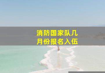 消防国家队几月份报名入伍