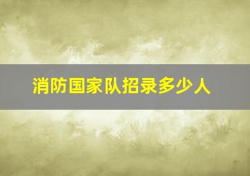 消防国家队招录多少人