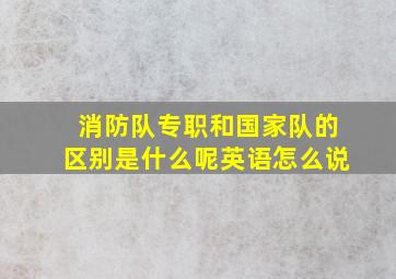 消防队专职和国家队的区别是什么呢英语怎么说