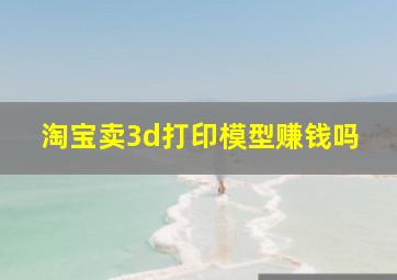 淘宝卖3d打印模型赚钱吗