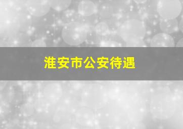 淮安市公安待遇