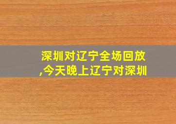 深圳对辽宁全场回放,今天晚上辽宁对深圳