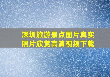 深圳旅游景点图片真实照片欣赏高清视频下载