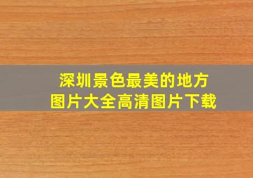 深圳景色最美的地方图片大全高清图片下载