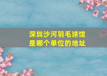 深圳沙河羽毛球馆是哪个单位的地址