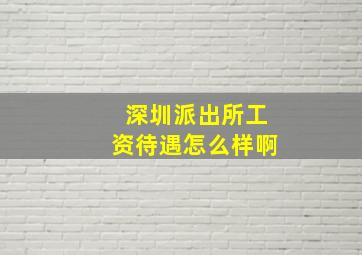 深圳派出所工资待遇怎么样啊