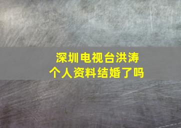 深圳电视台洪涛个人资料结婚了吗