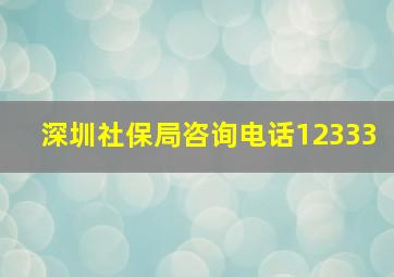 深圳社保局咨询电话12333