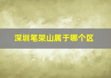 深圳笔架山属于哪个区