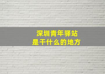 深圳青年驿站是干什么的地方