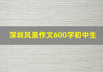 深圳风景作文600字初中生