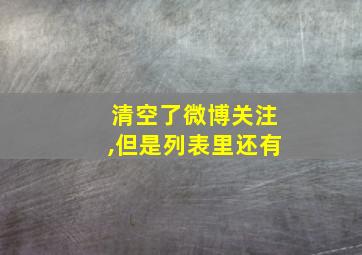 清空了微博关注,但是列表里还有