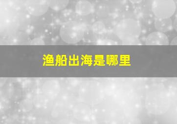 渔船出海是哪里