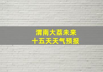 渭南大荔未来十五天天气预报