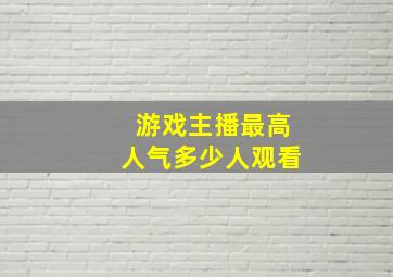 游戏主播最高人气多少人观看