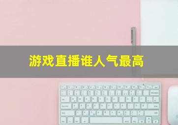 游戏直播谁人气最高