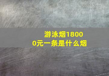 游泳烟18000元一条是什么烟