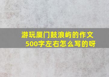 游玩厦门鼓浪屿的作文500字左右怎么写的呀