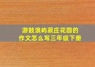 游鼓浪屿菽庄花园的作文怎么写三年级下册