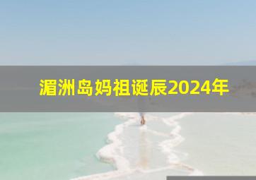 湄洲岛妈祖诞辰2024年