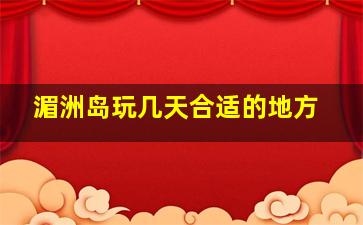 湄洲岛玩几天合适的地方