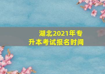 湖北2021年专升本考试报名时间