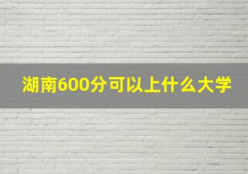 湖南600分可以上什么大学