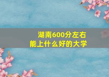 湖南600分左右能上什么好的大学