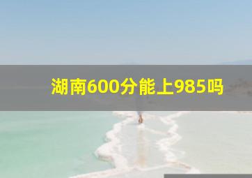 湖南600分能上985吗