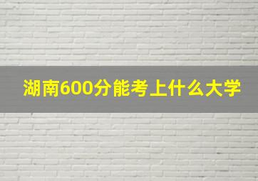 湖南600分能考上什么大学