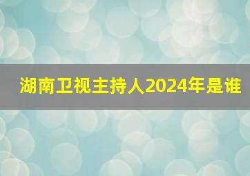 湖南卫视主持人2024年是谁