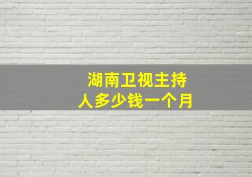 湖南卫视主持人多少钱一个月