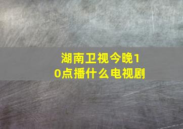 湖南卫视今晚10点播什么电视剧