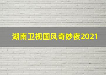 湖南卫视国风奇妙夜2021