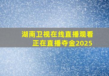 湖南卫视在线直播观看正在直播夺金2025