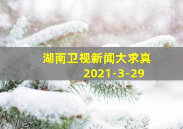 湖南卫视新闻大求真2021-3-29