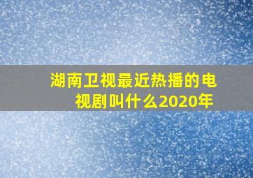 湖南卫视最近热播的电视剧叫什么2020年