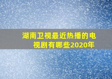 湖南卫视最近热播的电视剧有哪些2020年