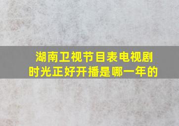 湖南卫视节目表电视剧时光正好开播是哪一年的