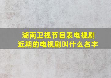 湖南卫视节目表电视剧近期的电视剧叫什么名字