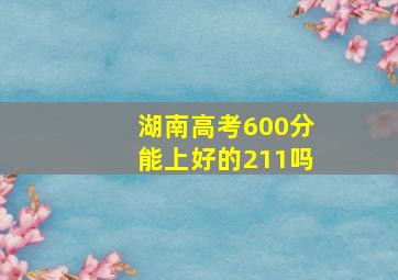 湖南高考600分能上好的211吗