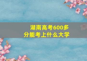 湖南高考600多分能考上什么大学