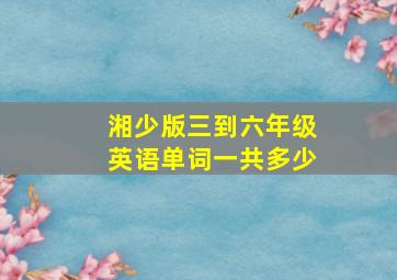 湘少版三到六年级英语单词一共多少