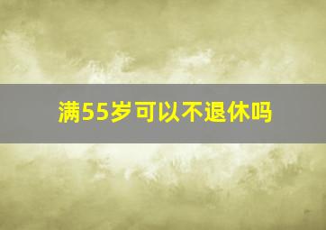 满55岁可以不退休吗