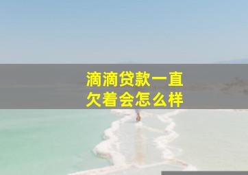 滴滴贷款一直欠着会怎么样