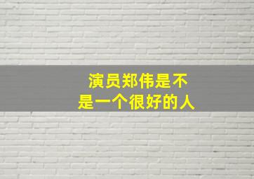 演员郑伟是不是一个很好的人