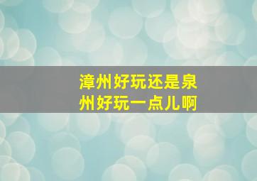 漳州好玩还是泉州好玩一点儿啊