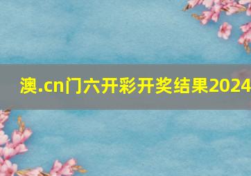 澳.cn门六开彩开奖结果2024