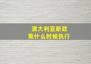 澳大利亚新政策什么时候执行