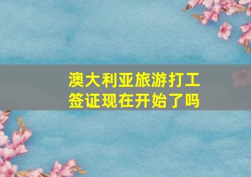 澳大利亚旅游打工签证现在开始了吗